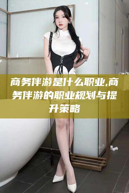 大悟商务伴游是什么职业,商务伴游的职业规划与提升策略