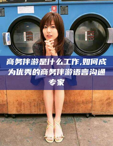 大悟商务伴游是什么工作,如何成为优秀的商务伴游语言沟通专家