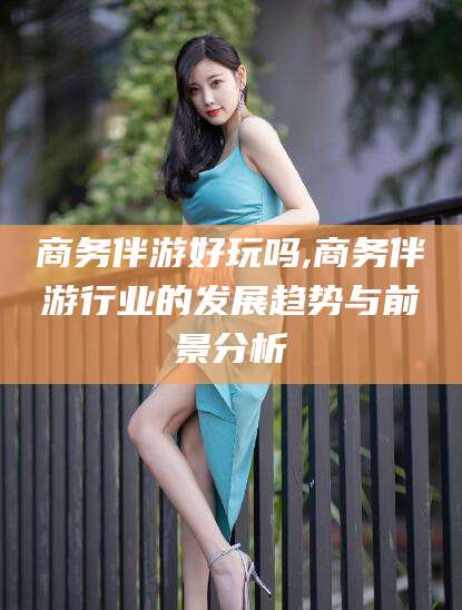 大悟商务伴游好玩吗,商务伴游行业的发展趋势与前景分析