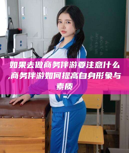 大悟如果去做商务伴游要注意什么,商务伴游如何提高自身形象与素质