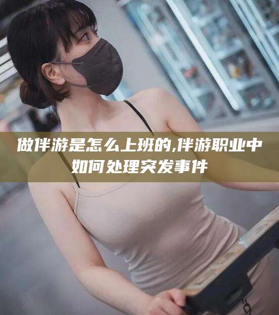 大悟做伴游是怎么上班的,伴游职业中如何处理突发事件
