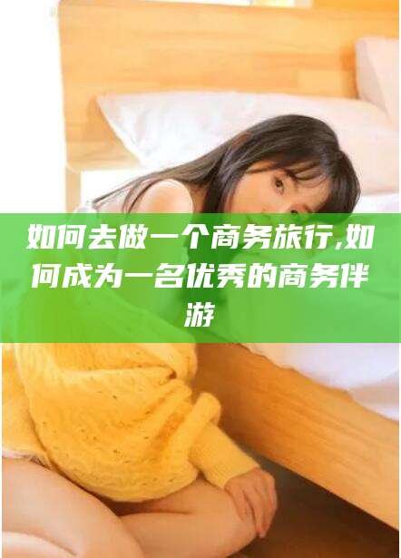 大悟如何去做一个商务旅行,如何成为一名优秀的商务伴游