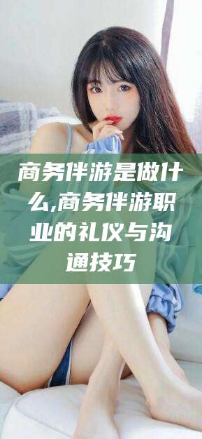 大悟商务伴游是做什么,商务伴游职业的礼仪与沟通技巧
