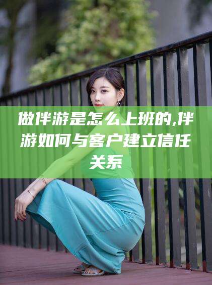 大悟做伴游是怎么上班的,伴游如何与客户建立信任关系