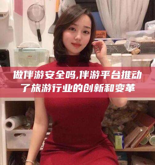 大悟做伴游安全吗,伴游平台推动了旅游行业的创新和变革