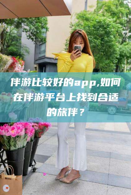 大悟伴游比较好的app,如何在伴游平台上找到合适的旅伴？