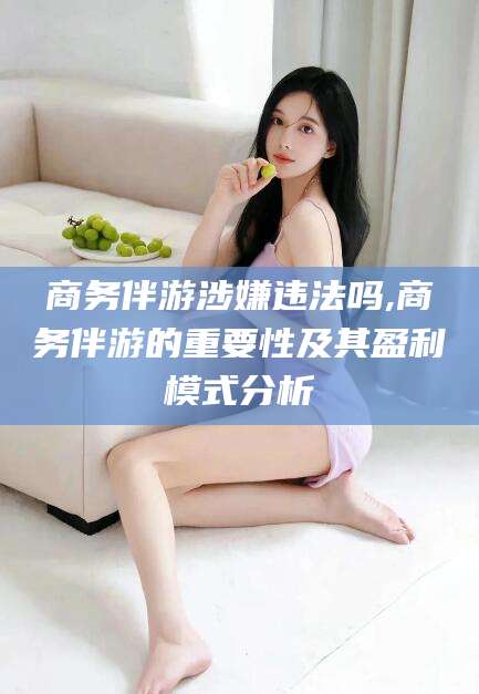 大悟商务伴游涉嫌违法吗,商务伴游的重要性及其盈利模式分析