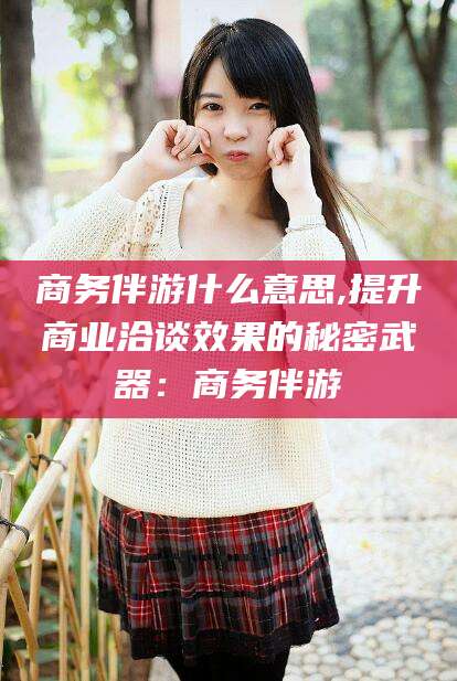 大悟商务伴游什么意思,提升商业洽谈效果的秘密武器：商务伴游