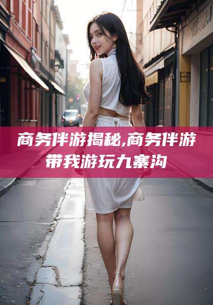 大悟商务伴游揭秘,商务伴游带我游玩九寨沟