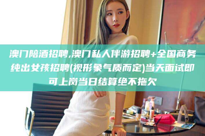 大悟澳门陪酒招聘,澳门私人伴游招聘+全国商务纯出女孩招聘(视形象气质而定)当天面试即可上岗当日结算绝不拖欠