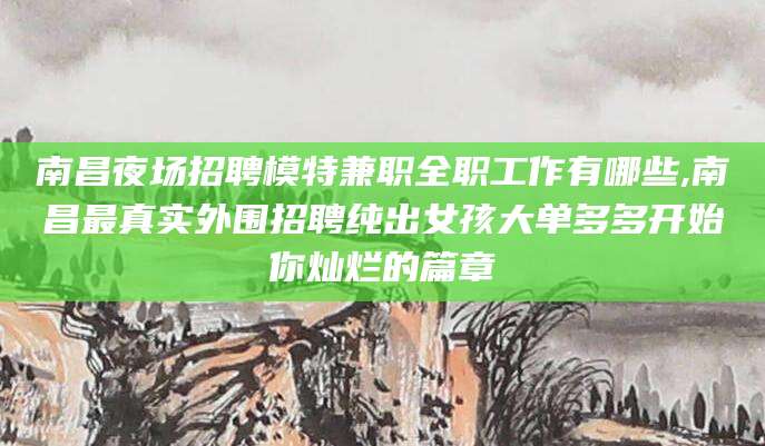 大悟南昌夜场招聘模特兼职全职工作有哪些,南昌最真实外围招聘纯出女孩大单多多开始你灿烂的篇章