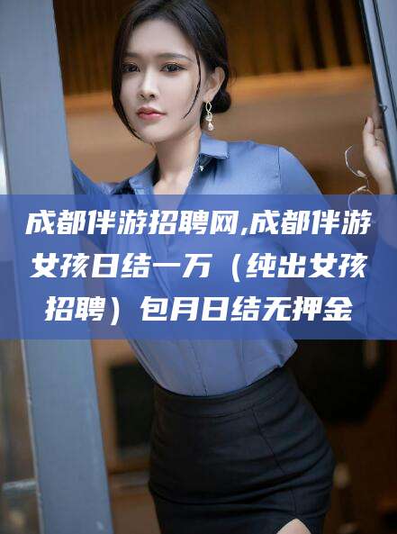 大悟成都伴游招聘网,成都伴游女孩日结一万（纯出女孩招聘）包月日结无押金