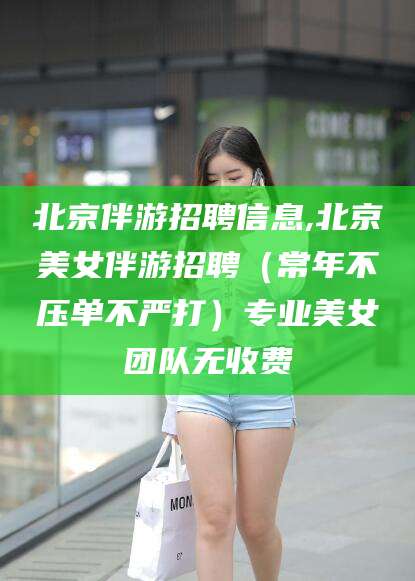 大悟北京伴游招聘信息,北京美女伴游招聘（常年不压单不严打）专业美女团队无收费