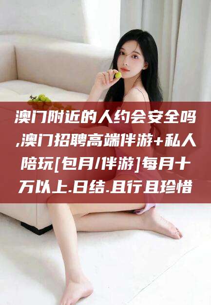 大悟澳门附近的人约会安全吗,澳门招聘高端伴游+私人陪玩[包月/伴游]每月十万以上.日结.且行且珍惜