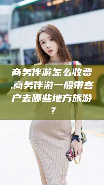 大悟商务伴游怎么收费,商务伴游一般带客户去哪些地方旅游？
