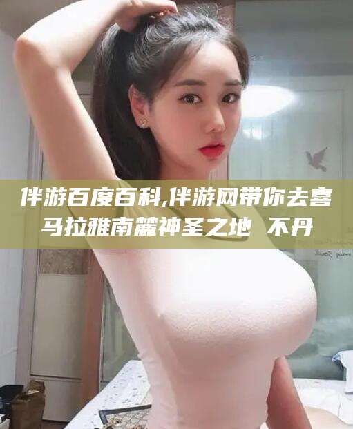 大悟伴游百度百科,伴游网带你去喜马拉雅南麓神圣之地 不丹