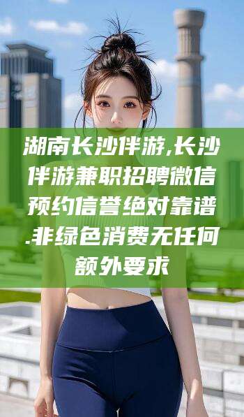 大悟湖南长沙伴游,长沙伴游兼职招聘微信预约信誉绝对靠谱.非绿色消费无任何额外要求