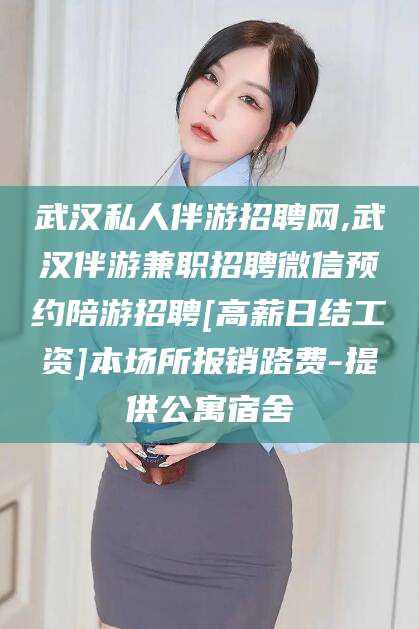 大悟武汉私人伴游招聘网,武汉伴游兼职招聘微信预约陪游招聘[高薪日结工资]本场所报销路费-提供公寓宿舍