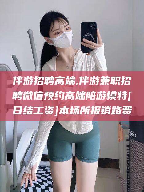 大悟伴游招聘高端,伴游兼职招聘微信预约高端陪游模特[日结工资]本场所报销路费