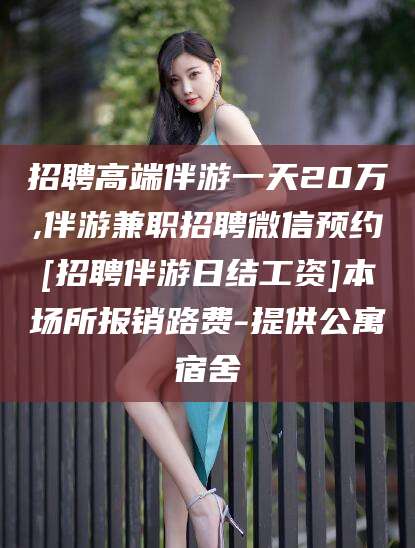 大悟招聘高端伴游一天20万,伴游兼职招聘微信预约[招聘伴游日结工资]本场所报销路费-提供公寓宿舍