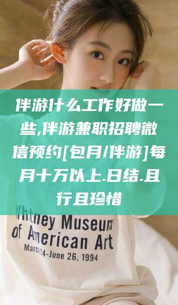 大悟伴游什么工作好做一些,伴游兼职招聘微信预约[包月/伴游]每月十万以上.日结.且行且珍惜