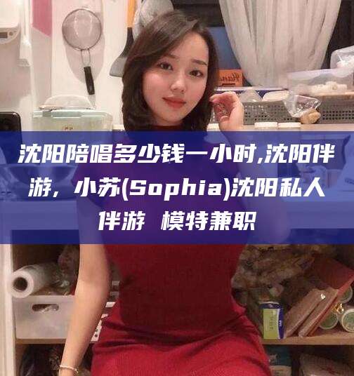 大悟沈阳陪唱多少钱一小时,沈阳伴游,贠小苏(Sophia)沈阳私人伴游 模特兼职