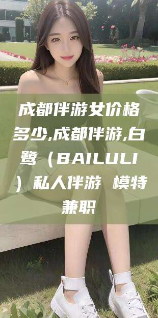 大悟成都伴游女价格多少,成都伴游,白鹭（BAILULI）私人伴游 模特兼职
