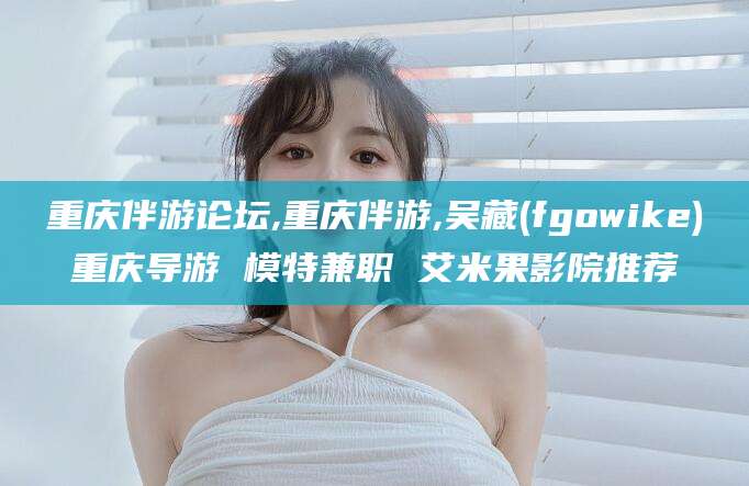 大悟重庆伴游论坛,重庆伴游,吴藏(fgowike)重庆导游 模特兼职 艾米果影院推荐