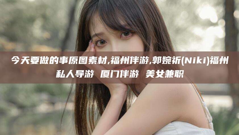 大悟今天要做的事原图素材,福州伴游,郭婉祈(Niki)福州私人导游 厦门伴游 美女兼职