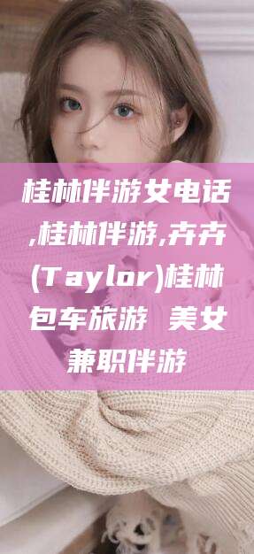 大悟桂林伴游女电话,桂林伴游,卉卉(Taylor)桂林包车旅游 美女兼职伴游