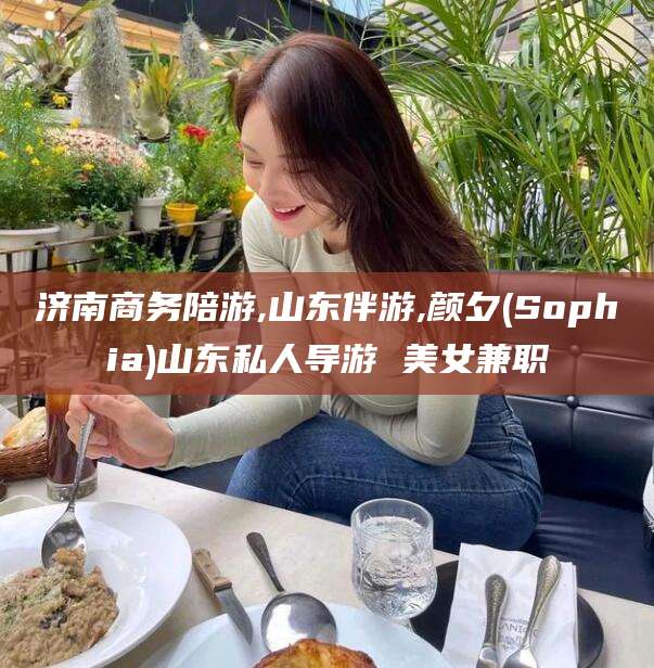 大悟济南商务陪游,山东伴游,颜夕(Sophia)山东私人导游 美女兼职