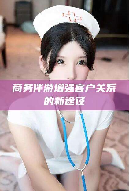 大悟商务伴游增强客户关系的新途径