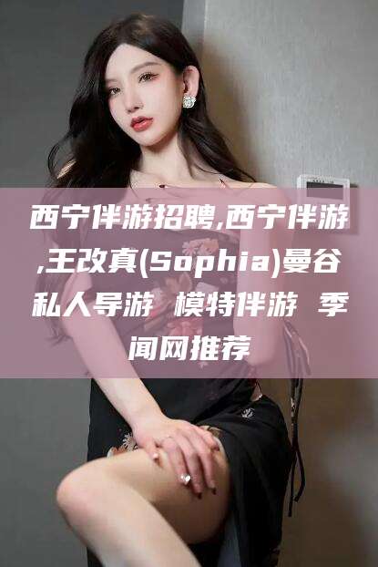 大悟西宁伴游招聘,西宁伴游,王改真(Sophia)曼谷私人导游 模特伴游 季闻网推荐