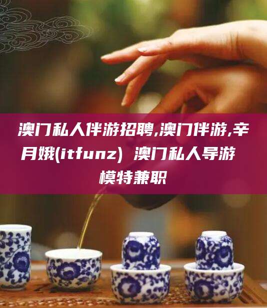 大悟澳门私人伴游招聘,澳门伴游,辛月娥(itfunz) 澳门私人导游 模特兼职