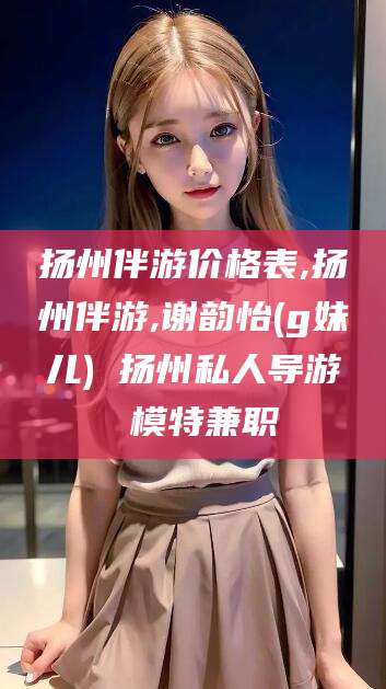 大悟扬州伴游价格表,扬州伴游,谢韵怡(g妹儿) 扬州私人导游 模特兼职