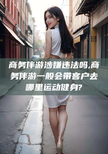 大悟商务伴游涉嫌违法吗,商务伴游一般会带客户去哪里运动健身?
