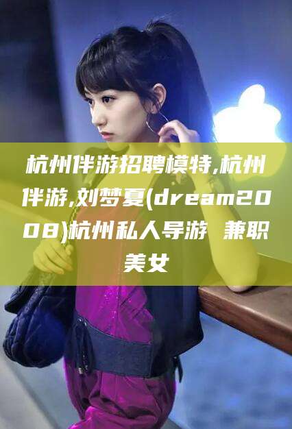 大悟杭州伴游招聘模特,杭州伴游,刘梦夏(dream2008)杭州私人导游 兼职美女