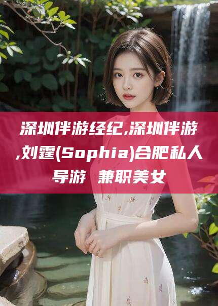 大悟深圳伴游经纪,深圳伴游,刘霆(Sophia)合肥私人导游 兼职美女