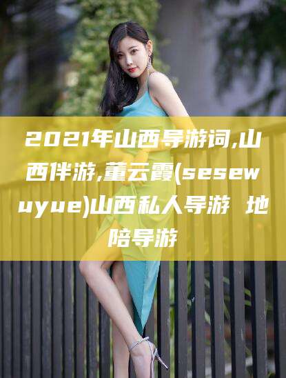 大悟2021年山西导游词,山西伴游,董云霞(sesewuyue)山西私人导游 地陪导游