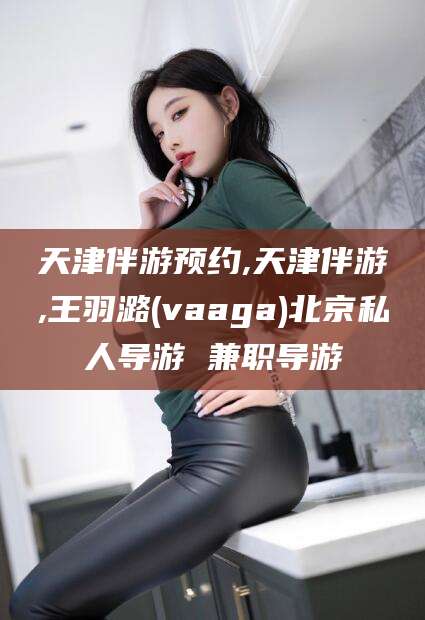 大悟天津伴游预约,天津伴游,王羽潞(vaaga)北京私人导游 兼职导游