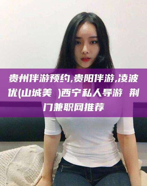 大悟贵州伴游预约,贵阳伴游,凌波优(山城美姫)西宁私人导游 荆门兼职网推荐