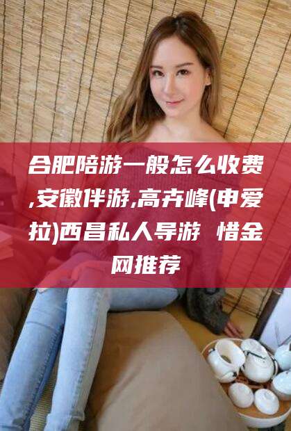 大悟合肥陪游一般怎么收费,安徽伴游,高卉峰(申爱拉)西昌私人导游 惜金网推荐