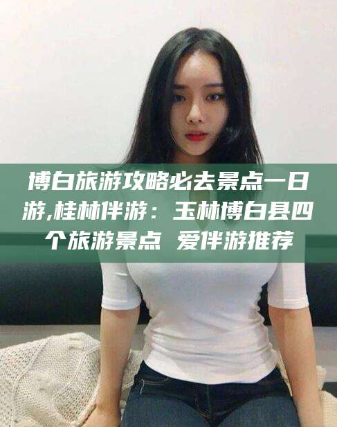 大悟博白旅游攻略必去景点一日游,桂林伴游：玉林博白县四个旅游景点 爱伴游推荐