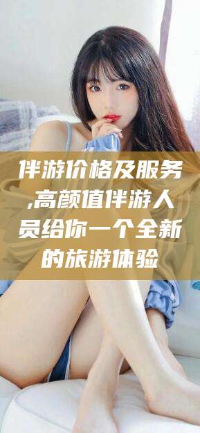 大悟伴游价格及服务,高颜值伴游人员给你一个全新的旅游体验