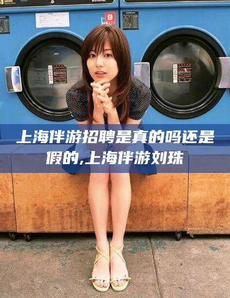 大悟上海伴游招聘是真的吗还是假的,上海伴游刘珠