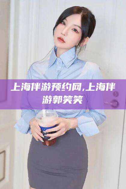 大悟上海伴游预约网,上海伴游郭笑笑