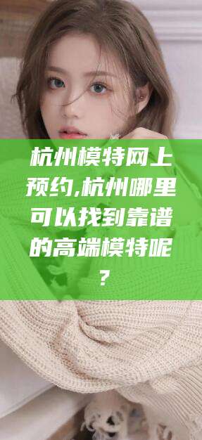 大悟杭州模特网上预约,杭州哪里可以找到靠谱的高端模特呢？