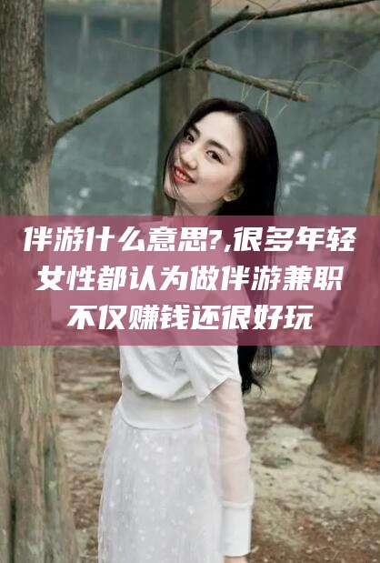 大悟伴游什么意思?,很多年轻女性都认为做伴游兼职不仅赚钱还很好玩
