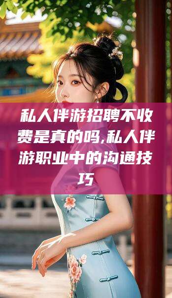 大悟私人伴游招聘不收费是真的吗,私人伴游职业中的沟通技巧