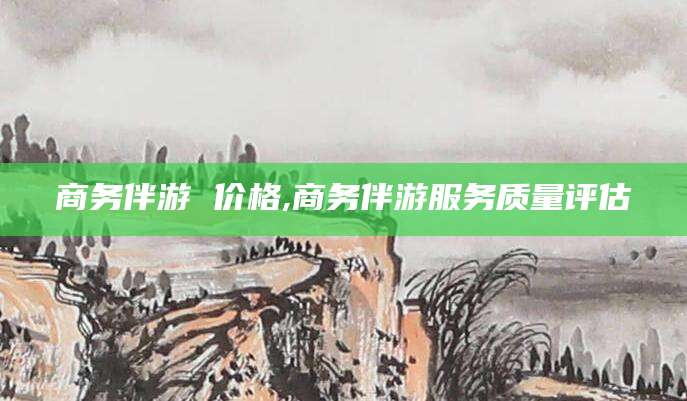 大悟商务伴游 价格,商务伴游服务质量评估
